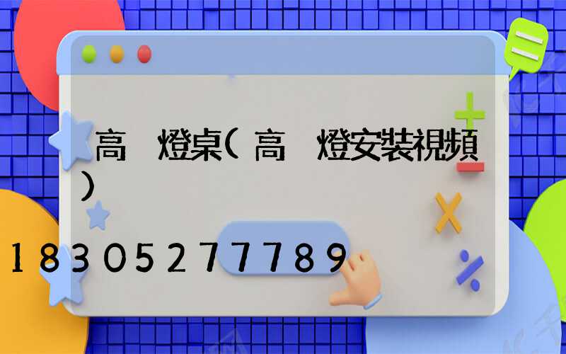 高桿燈桌(高桿燈安裝視頻)