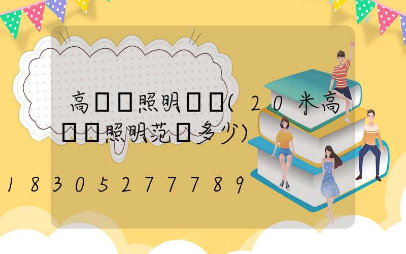 高桿燈照明國標(20米高桿燈照明范圍多少)