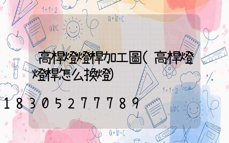 高桿燈燈桿加工圖(高桿燈燈桿怎么換燈)