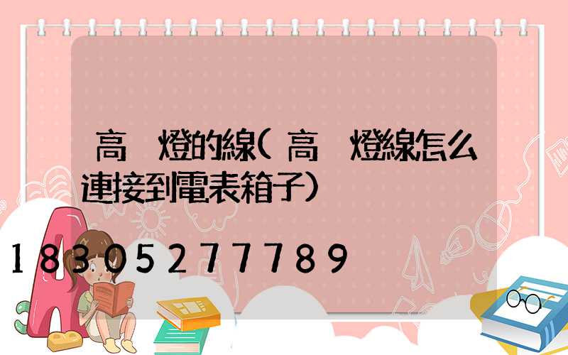 高桿燈的線(高桿燈線怎么連接到電表箱子)