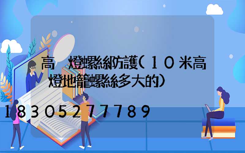 高桿燈螺絲防護(10米高桿燈地籠螺絲多大的)