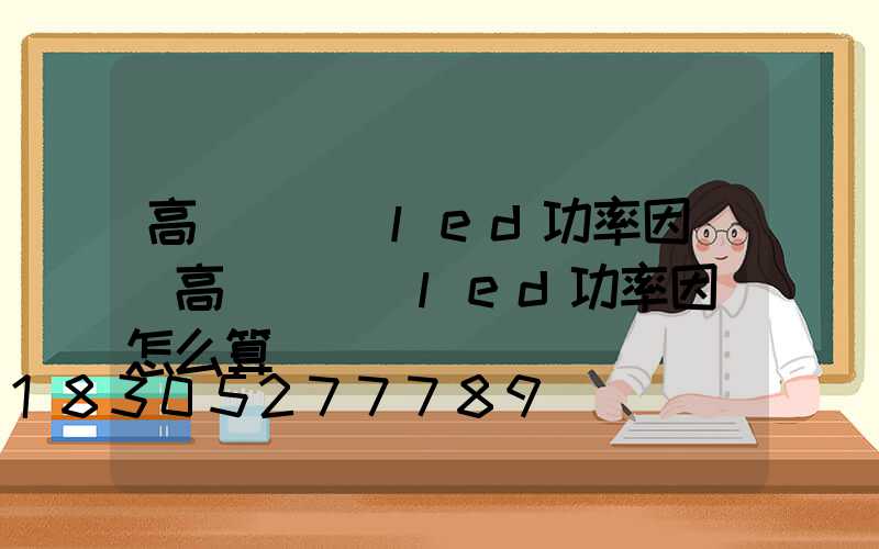 高桿燈補償led功率因數(高桿燈補償led功率因數怎么算)