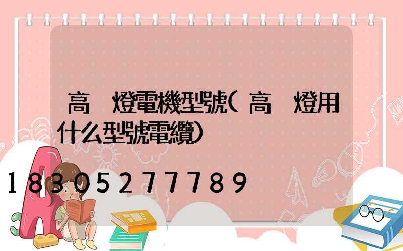 高桿燈電機型號(高桿燈用什么型號電纜)