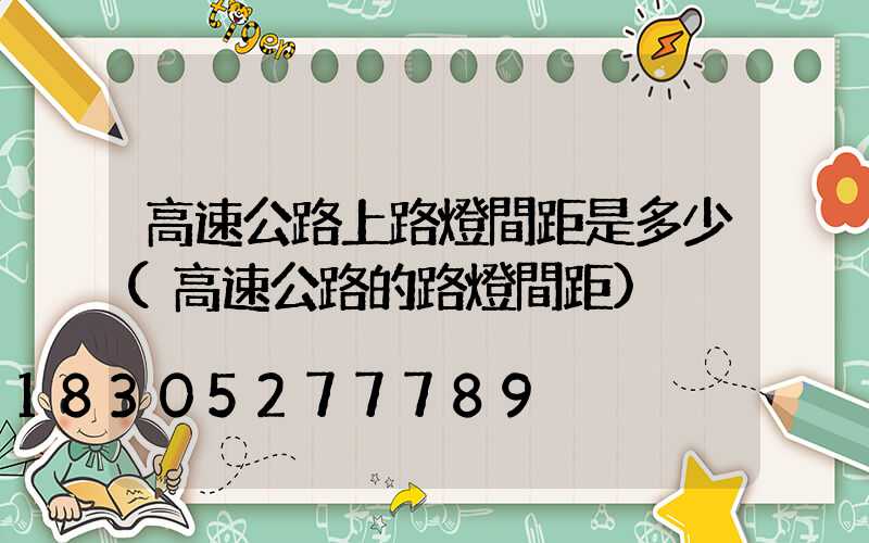高速公路上路燈間距是多少(高速公路的路燈間距)