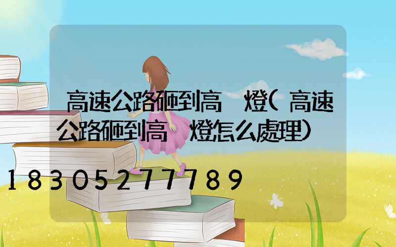 高速公路砸到高桿燈(高速公路砸到高桿燈怎么處理)