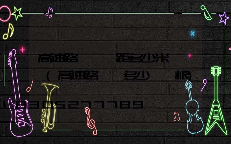 高速路燈桿間距多少米為標準(高速路燈桿多少錢一根)