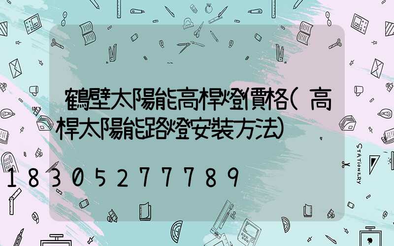 鶴壁太陽能高桿燈價格(高桿太陽能路燈安裝方法)