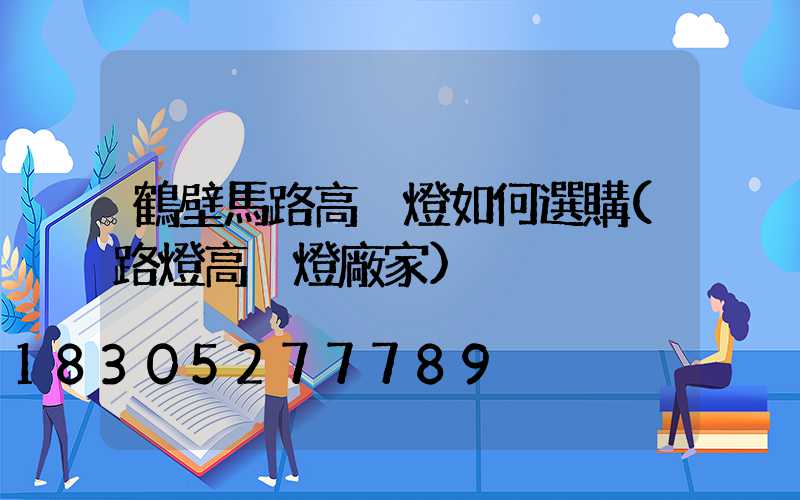 鶴壁馬路高桿燈如何選購(路燈高桿燈廠家)