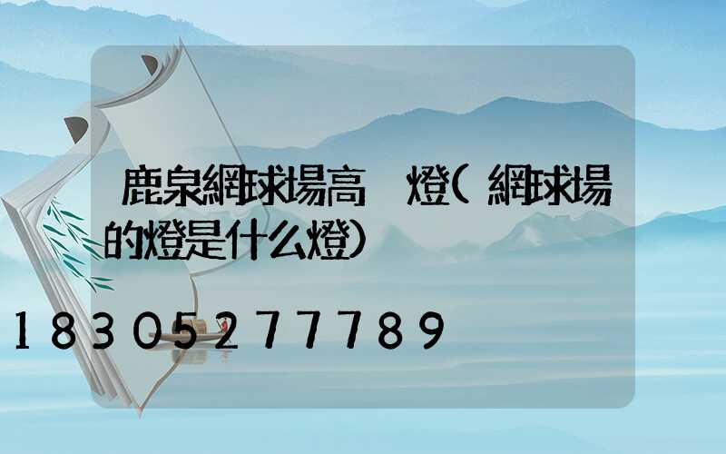 鹿泉網球場高桿燈(網球場的燈是什么燈)
