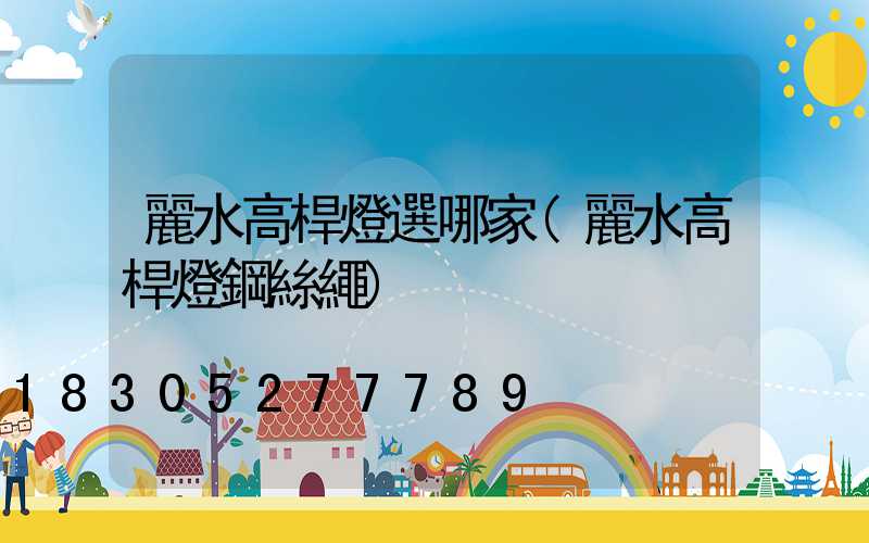 麗水高桿燈選哪家(麗水高桿燈鋼絲繩)