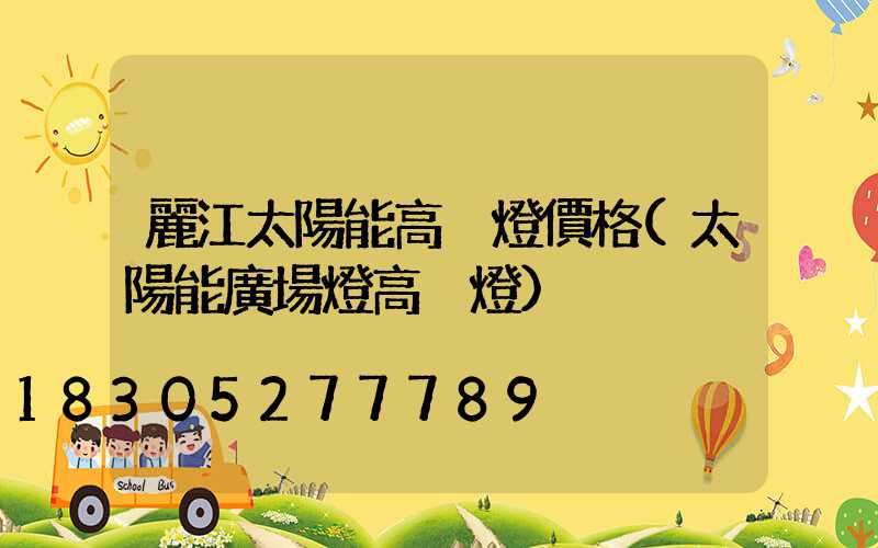 麗江太陽能高桿燈價格(太陽能廣場燈高桿燈)