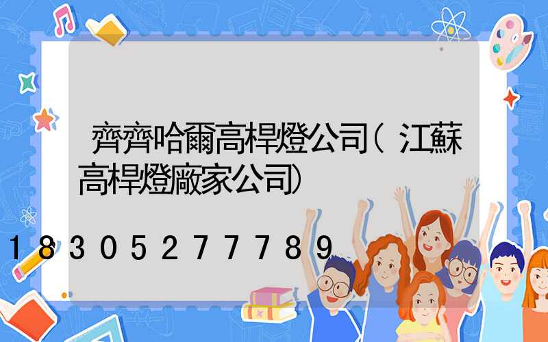 齊齊哈爾高桿燈公司(江蘇高桿燈廠家公司)
