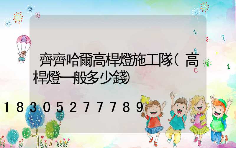 齊齊哈爾高桿燈施工隊(高桿燈一般多少錢)
